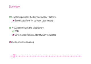 Summary


 T-Systems provides the Connected Car Platform
     Generic platform for services used in cars

 WSO2 contributes the Middleware
   ESB
   Governance Registry, Identity Server, Stratos

 Development is ongoing
 