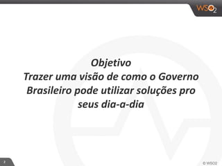 2 
Objetivo 
Trazer 
uma 
visão 
de 
como 
o 
Governo 
Brasileiro 
pode 
utilizar 
soluções 
pro 
seu 
dia-­‐a-­‐dia 
 