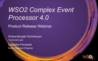WSO2 Complex Event
Processor 4.0
Sriskandarajah Suhothayan
Technical Lead
Product Release Webinar
Lasantha Fernando
Senior Software Engineer
 