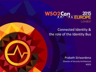 Connected Identity &
the role of the Identity Bus
Prabath Siriwardena
Director of Security Architecture
WSO2
 