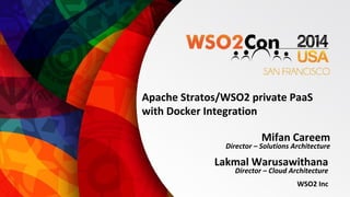 Apache Stratos/WSO2 private PaaS 
with Docker Integration 
Mifan Careem 
Director – Solutions Architecture 
Lakmal Warusawithana 
Director – Cloud Architecture 
WSO2 Inc 
 