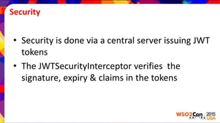 Security
• Security is done via a central server issuing JWT
tokens
• The JWTSecurityInterceptor verifies the
signature, expiry & claims in the tokens
 