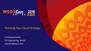 Planning Your Cloud Strategy
S.Uthaiyashankar
VP Engineering, WSO2
shankar@wso2.com
 
