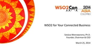 WSO2 for Your Connected Business
Sanjiva Weerawarana, Ph.D.
Founder, Chairman & CEO
March 25, 2014
 