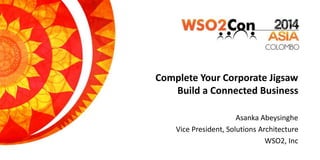 Complete Your Corporate Jigsaw
Build a Connected Business
Asanka Abeysinghe
Vice President, Solutions Architecture
WSO2, Inc
 