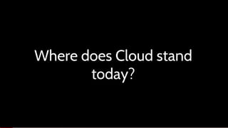 Where does Cloud stand
today?
 