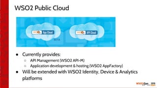WSO2 Public Cloud
● Currently provides:
○ API Management (WSO2 API-M)
○ Application development & hosting (WSO2 AppFactory)
● Will be extended with WSO2 Identity, Device & Analytics
platforms
 