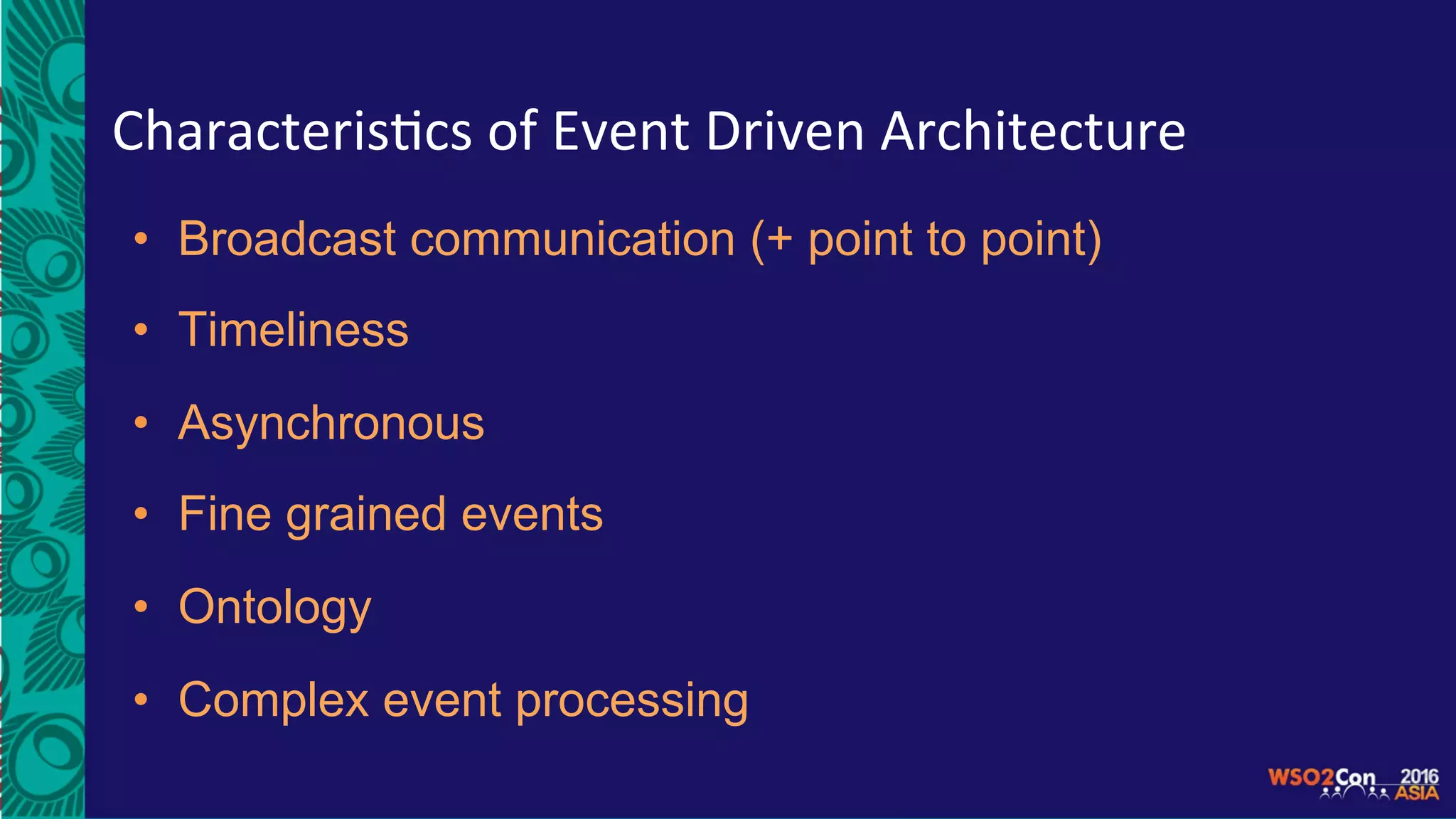 Characteris5cs	of	Event	Driven	Architecture	
•  Broadcast communication (+ point to point)
•  Timeliness
•  Asynchronous
•  Fine grained events
•  Ontology
•  Complex event processing
 