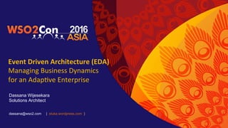 Event	Driven	Architecture	(EDA)	
Managing	Business	Dynamics	
for	an	Adap5ve	Enterprise	
Dassana Wijesekara
Solutions Architect
dassana@wso2.com | stuka.wordpress.com }
 