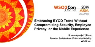 Embracing BYOD Trend Without
Compromising Security, Employee
Privacy, or the Mobile Experience!
Shanmugarajah (Shan)
Director Architecture, Enterprise Mobility
WSO2 Inc.!
 