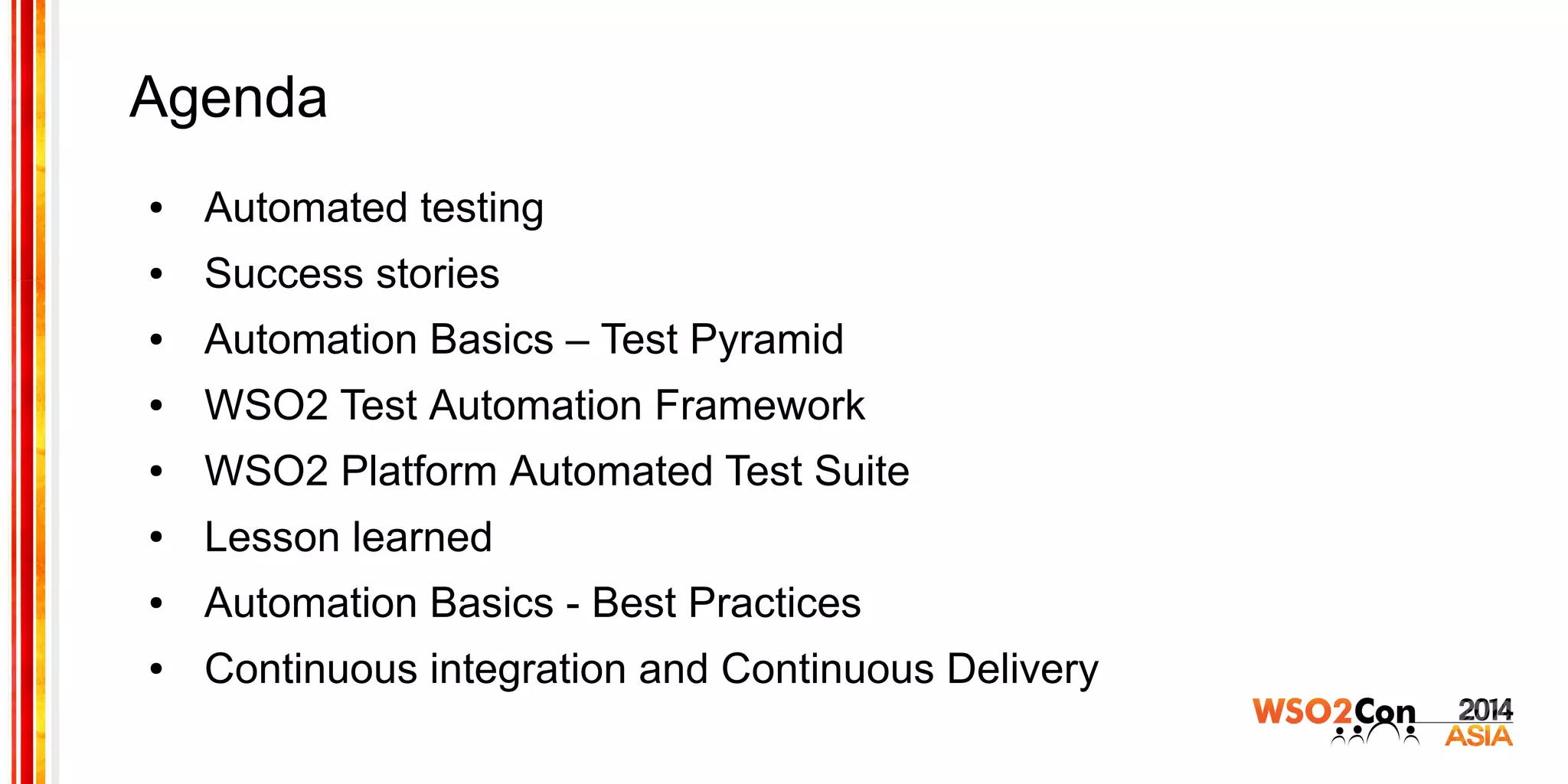 Agenda
● Automated testing
● Success stories
● Automation Basics – Test Pyramid
● WSO2 Test Automation Framework
● WSO2 Platform Automated Test Suite
● Lesson learned
● Automation Basics - Best Practices
● Continuous integration and Continuous Delivery
 