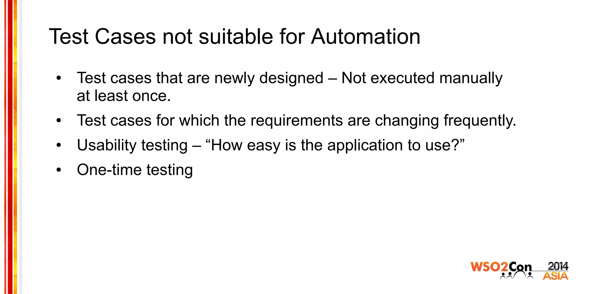 Test Cases not suitable for Automation
● Test cases that are newly designed – Not executed manually
at least once.
● Test cases for which the requirements are changing frequently.
● Usability testing – “How easy is the application to use?”
● One-time testing
 