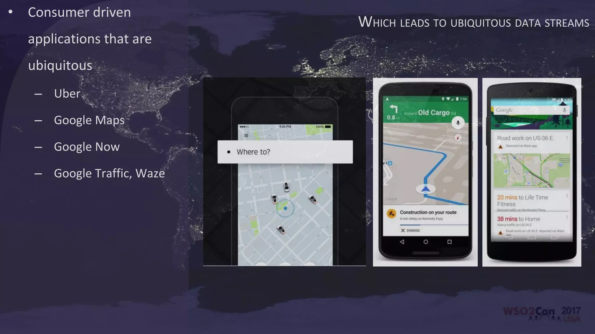 WHICH LEADS TO UBIQUITOUS DATA STREAMS
• Consumer driven
applications that are
ubiquitous
– Uber
– Google Maps
– Google Now
– Google Traffic, Waze
 