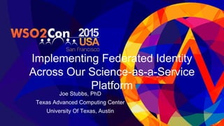 Implementing Federated Identity
Across Our Science-as-a-Service
Platform
Joe Stubbs, PhD
Texas Advanced Computing Center
University Of Texas, Austin
 