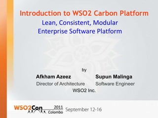 Introduction to WSO2 Carbon Platform by AfkhamAzeezSupunMalinga   Director of Architecture        Software Engineer WSO2 Inc. Lean, Consistent, Modular  Enterprise Software Platform 