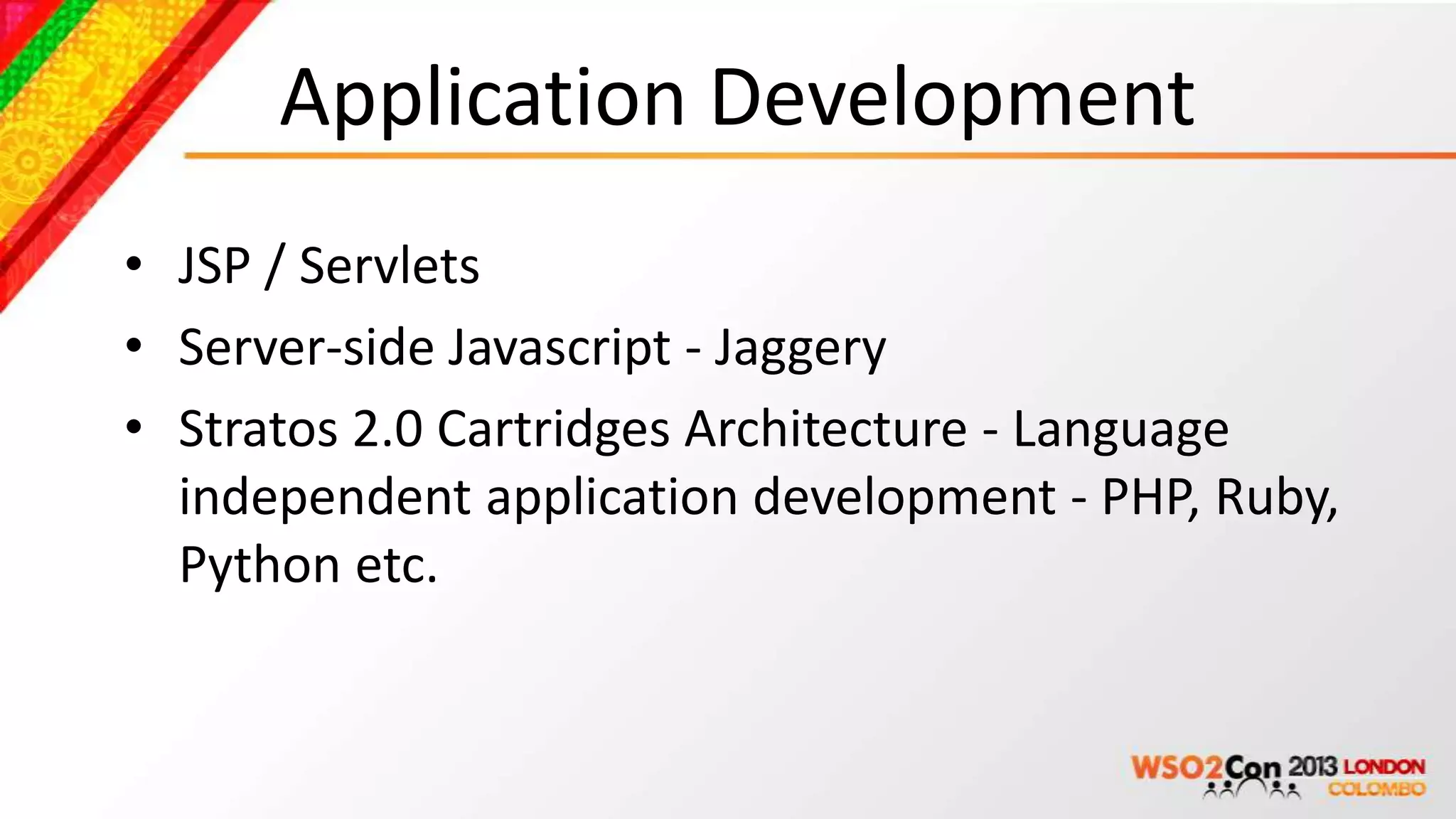 Application Development
• JSP / Servlets
• Server-side Javascript - Jaggery
• Stratos 2.0 Cartridges Architecture - Language
  independent application development - PHP, Ruby,
  Python etc.
 