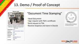 13.	
  Demo	
  /	
  Proof	
  of	
  Concept	
  

            “Document	
  Time	
  Stamping”	
  
            	
  
            • 	
  Read	
  Document	
  
            • 	
  Sign	
  request	
  with	
  TSA’s	
  cerBﬁcate	
  
            • Send	
  request	
  to	
  TSA	
  
            • Receive	
  response	
  and	
  store	
  in	
  DocLib	
  
 