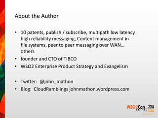 About the Author 
• 10 patents, publish / subscribe, multipath low latency 
high reliability messaging, Content management in 
file systems, peer to peer messaging over WAN… 
others 
• founder and CTO of TIBCO 
• WSO2 Enterprise Product Strategy and Evangelism 
• Twitter: @john_mathon 
• Blog: CloudRamblings johnmathon.wordpress.com 
 
