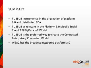 SUMMARY 
• PUBSUB instrumental in the origination of platform 
2.0 and distributed EDA 
• PUBSUB as relevant in the Platform 3.0 Mobile Social 
Cloud API BigData IoT World 
• PUBSUB is the preferred way to create the Connected 
Enterprise / Connected World 
• WSO2 has the broadest integrated platform 3.0 
