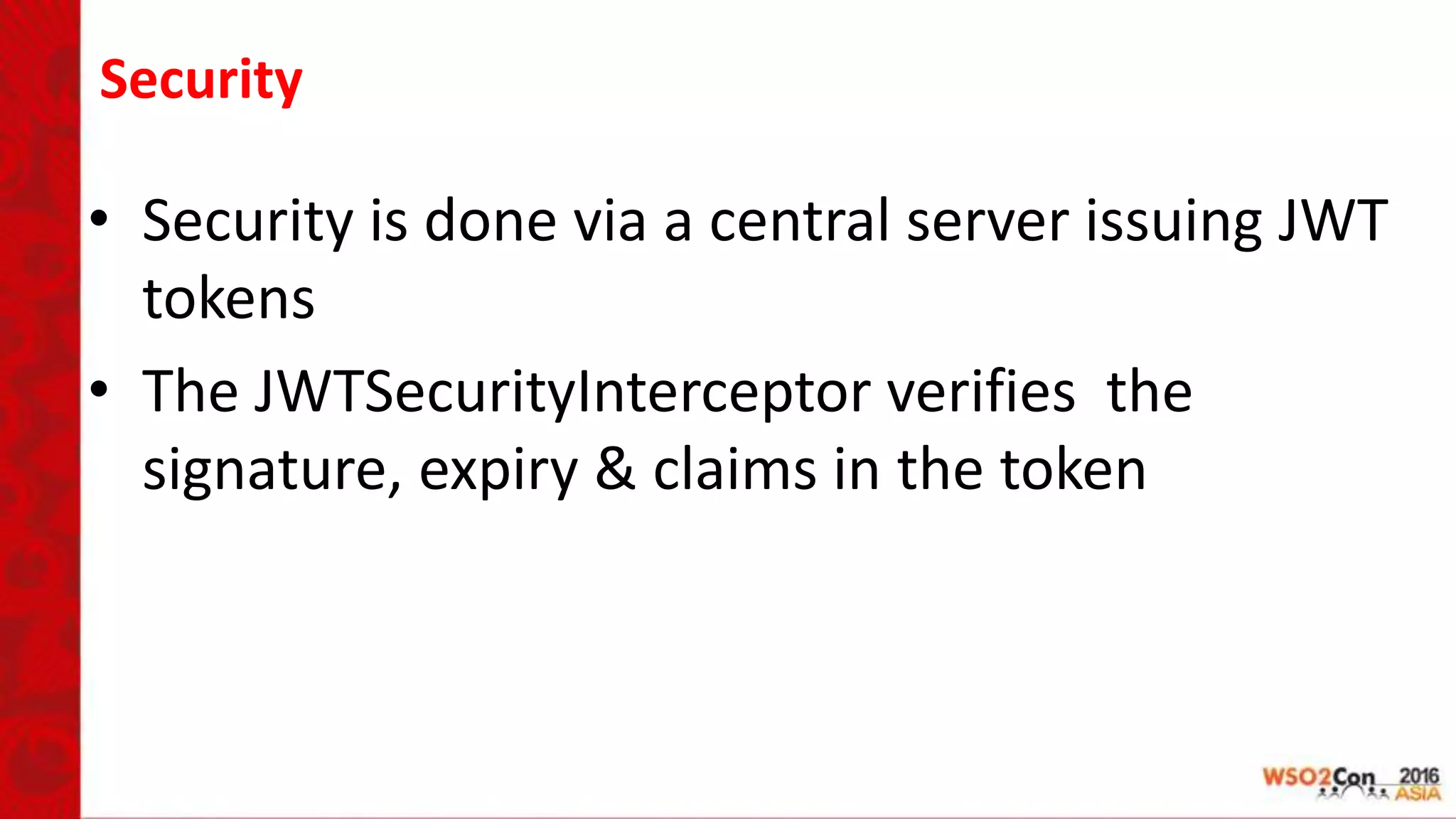 Security
• Security is done via a central server issuing JWT
tokens
• The JWTSecurityInterceptor verifies the
signature, expiry & claims in the token
 