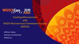 Creating Microservices
with
WSO2 Microservices Framework for Java
(MSF4J)
Afkham Azeez,
Director, Architecture
WSO2 Inc.
 