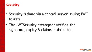 Security
• Security is done via a central server issuing JWT
tokens
• The JWTSecurityInterceptor verifies the
signature, expiry & claims in the token
 