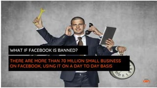 THERE ARE MORE THAN 70 MILLION SMALL BUSINESS
ON FACEBOOK, USING IT ON A DAY TO DAY BASIS
WHAT IF FACEBOOK IS BANNED?
 