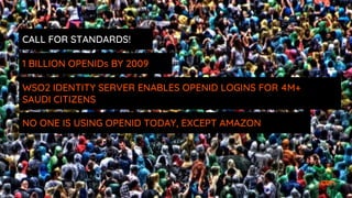 1 BILLION OPENIDs BY 2009
WSO2 IDENTITY SERVER ENABLES OPENID LOGINS FOR 4M+
SAUDI CITIZENS
CALL FOR STANDARDS!
NO ONE IS USING OPENID TODAY, EXCEPT AMAZON
 