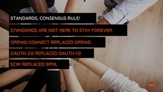 STANDARDS, CONSENSUS RULE!
STANDARDS ARE NOT HERE TO STAY FOREVER
OPENID CONNECT REPLACED OPENID
OAUTH 2.0 REPLACED OAUTH 1.0
SCIM REPLACED SPML
 