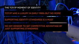 THE TCP/IP MOMENT OF IDENTITY
TCP/IP WAS A LUXURY IN EARLY 1980s BUT NO MORE!
SUPPORTING IDENTITY STANDARDS IS A MUST
NO IAM VENDOR TO GET COMPETITIVE ADVANTAGE BY
JUST SUPPORTING STANDARDS
 