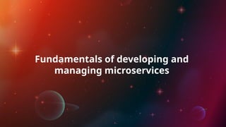 Fundamentals of developing and
managing microservices
 