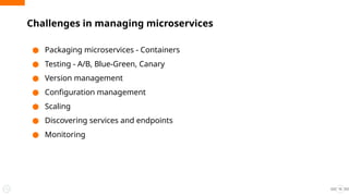 Challenges in managing microservices
15
● Packaging microservices - Containers
● Testing - A/B, Blue-Green, Canary
● Version management
● Configuration management
● Scaling
● Discovering services and endpoints
● Monitoring
 