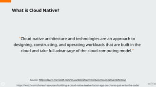 What is Cloud Native?
“Cloud-native architecture and technologies are an approach to
designing, constructing, and operating workloads that are built in the
cloud and take full advantage of the cloud computing model.”
17
Source: https://learn.microsoft.com/en-us/dotnet/architecture/cloud-native/definition
https://wso2.com/choreo/resources/building-a-cloud-native-twelve-factor-app-on-choreo-just-write-the-code/
 