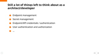 Still a lot of things left to think about as a
architect/developer
● Endpoint management
● Secret management
● Endpoint/API credentials / authentication
● User authentication and authorization
● …
 