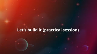Let’s build it (practical session)
 