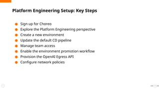 ● Sign up for Choreo
● Explore the Platform Engineering perspective
● Create a new environment
● Update the default CD pipeline
● Manage team access
● Enable the environment promotion workflow
● Provision the OpenAI Egress API
● Configure network policies
Platform Engineering Setup: Key Steps
7
 