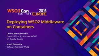 Deploying WSO2 Middleware
on Containers
Lakmal Warusawithana
Director Cloud Architecture, WSO2
VP, Apache Stratos
Imesh Gunaratne
Software Architect, WSO2
 