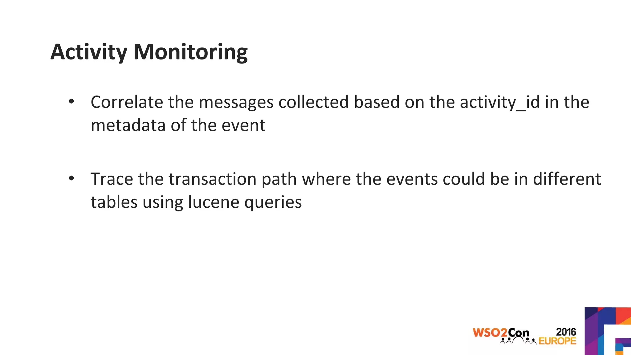 Activity Monitoring
• Correlate the messages collected based on the activity_id in the
metadata of the event
• Trace the transaction path where the events could be in different
tables using lucene queries
 