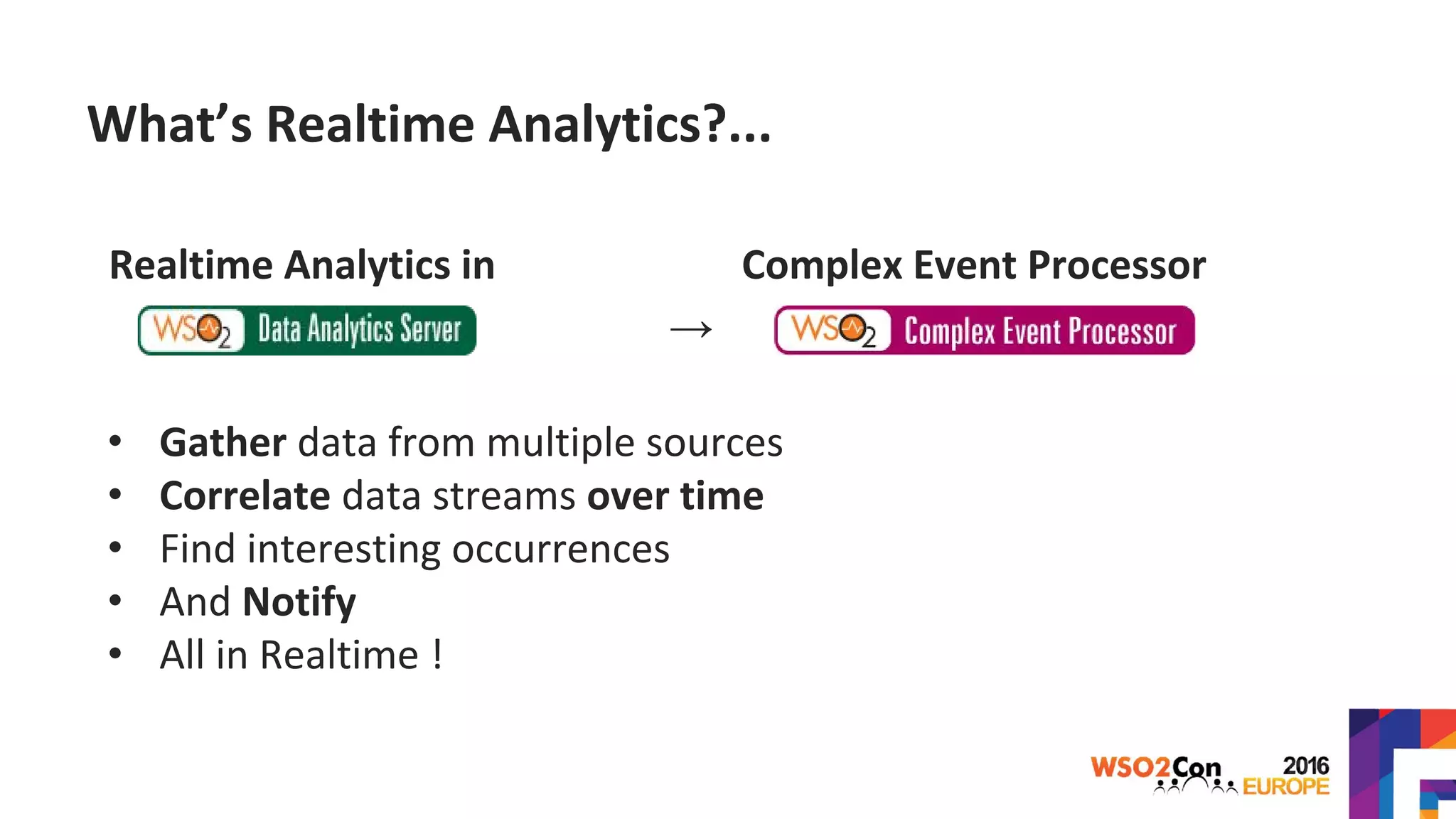 What’s Realtime Analytics?...
Realtime Analytics in Complex Event Processor
→
• Gather data from multiple sources
• Correlate data streams over time
• Find interesting occurrences
• And Notify
• All in Realtime !
 