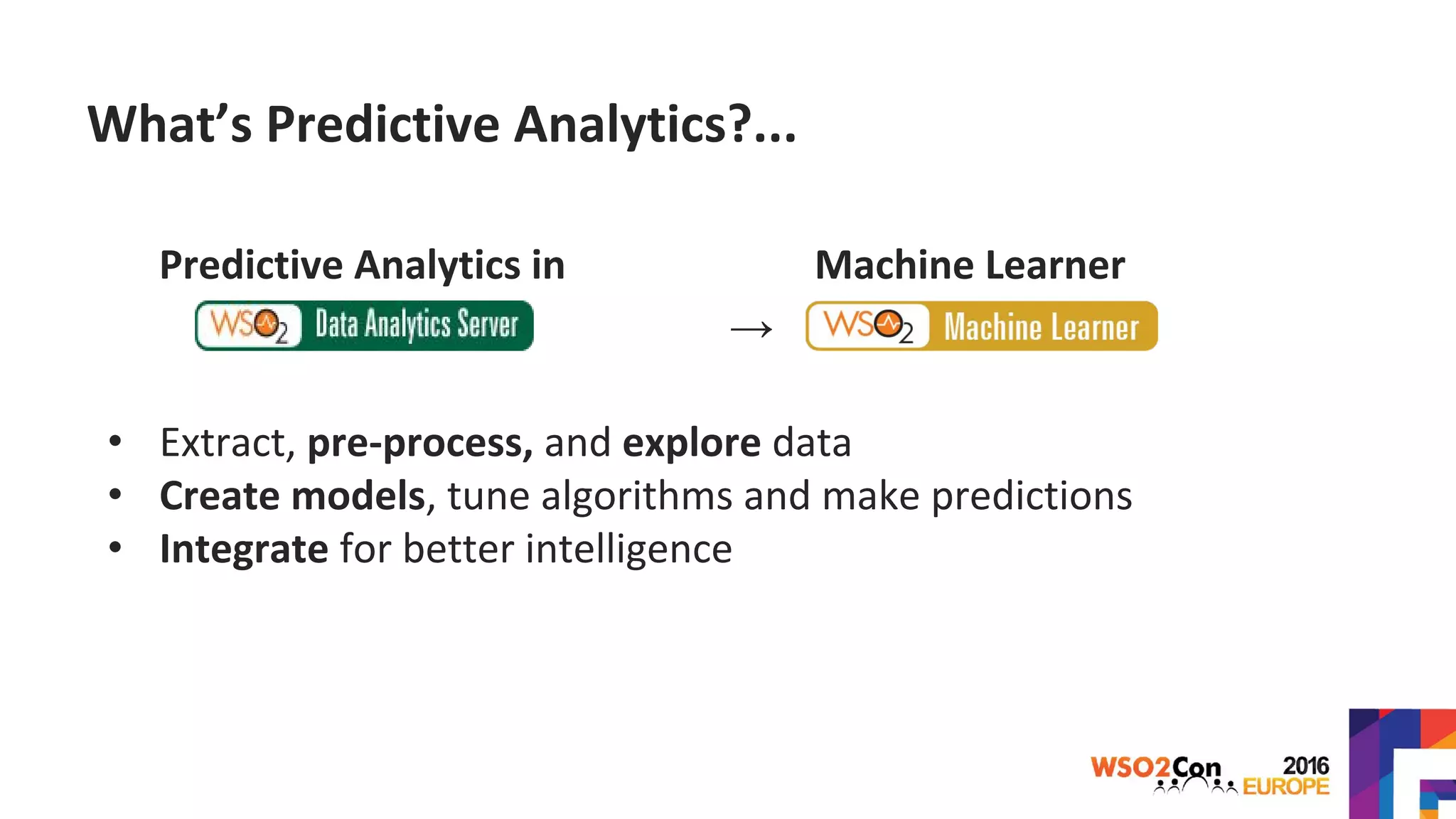 What’s Predictive Analytics?...
Predictive Analytics in Machine Learner
→
• Extract, pre-process, and explore data
• Create models, tune algorithms and make predictions
• Integrate for better intelligence
 
