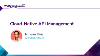 Architect, WSO2
Cloud-Native API Management
Nuwan Dias
 