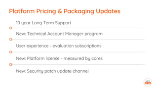 Platform Pricing & Packaging Updates
10 year Long Term Support
New: Technical Account Manager program
User experience - evaluation subscriptions
New: Platform license - measured by cores
New: Security patch update channel
 