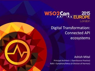Digital Transformation:
Connected API
ecosystems
Ashish Mital
Principal Architect- ( OpenSource Practice)
Aditi + SymphonyTeleca (A Division of Harman)
 