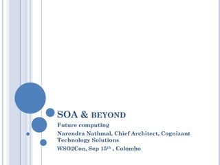 SOA & BEYOND
Future computing
Narendra Nathmal, Chief Architect, Cognizant
Technology Solutions
WSO2Con, Sep 15th , Colombo
 
