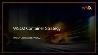 WSO2 Container Strategy
Imesh Gunaratne, WSO2
 