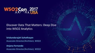 Discover Data That Matters: Deep Dive
into WSO2 Analytics
Sriskandarajah Suhothayan
Associate Director/Architect, WSO2
Anjana Fernando
Associate Director/Architect, WSO2
 