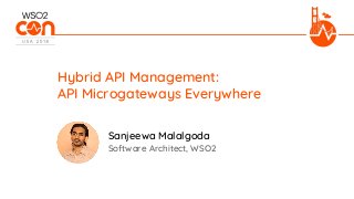 Software Architect, WSO2
Hybrid API Management:
API Microgateways Everywhere
Sanjeewa Malalgoda
 