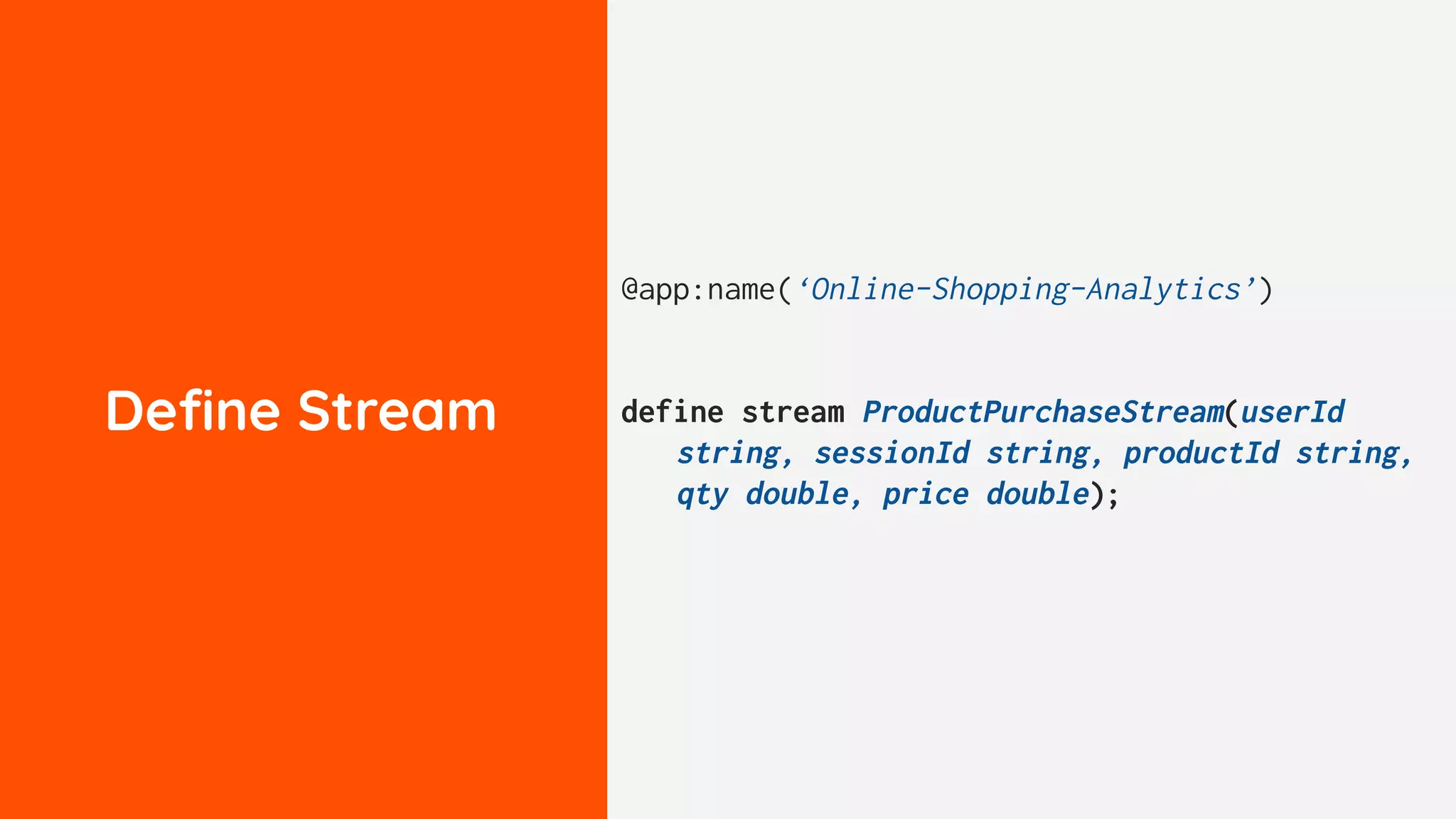 Deﬁne Stream
@app:name(‘Online-Shopping-Analytics’)
define stream ProductPurchaseStream(userId
string, sessionId string, productId string,
qty double, price double);
 