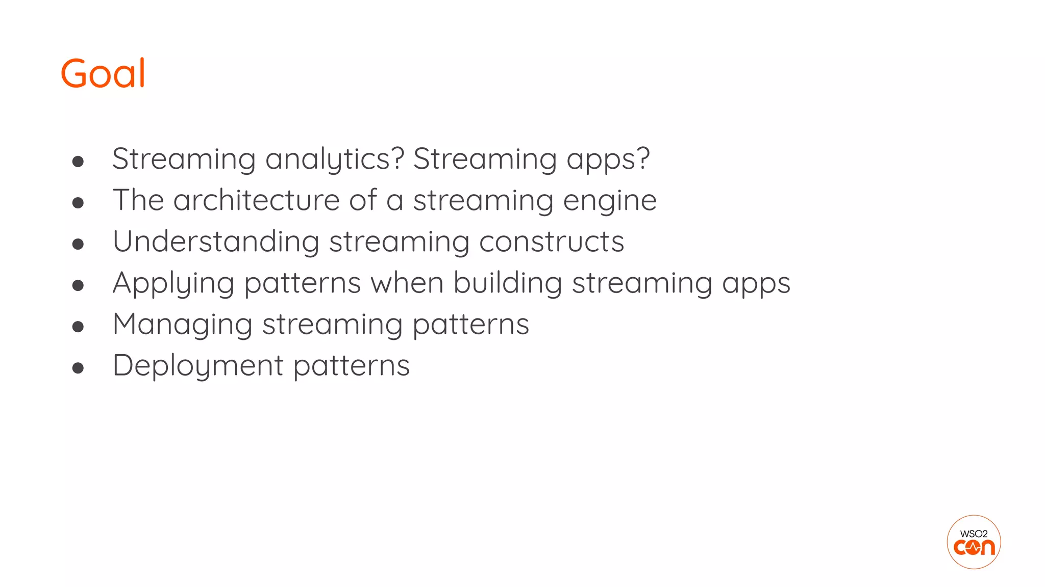 Goal
● Streaming analytics? Streaming apps?
● The architecture of a streaming engine
● Understanding streaming constructs
● Applying patterns when building streaming apps
● Managing streaming patterns
● Deployment patterns
 