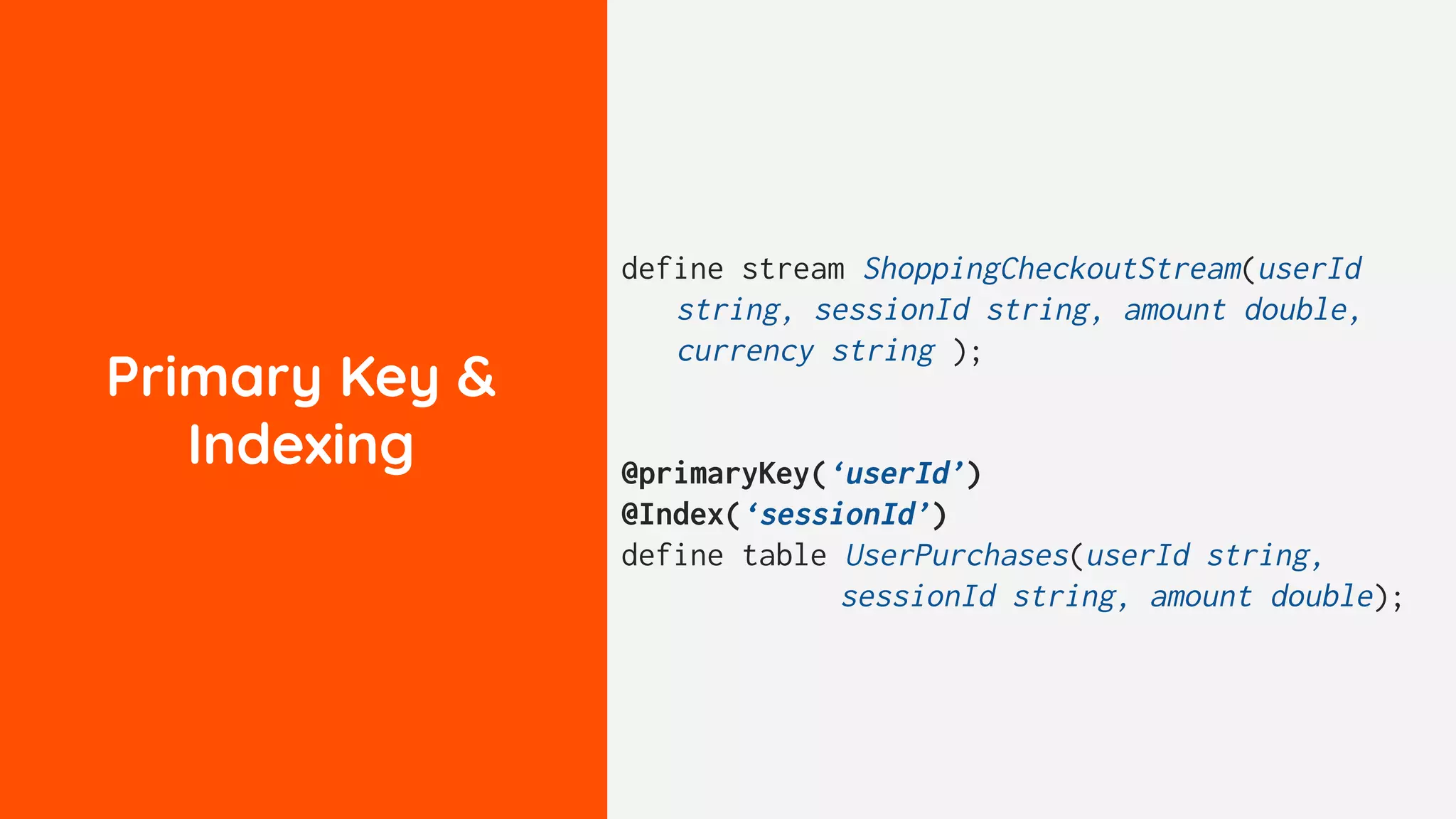 Primary Key &
Indexing
define stream ShoppingCheckoutStream(userId
string, sessionId string, amount double,
currency string );
@primaryKey(‘userId’)
@Index(‘sessionId’)
define table UserPurchases(userId string,
sessionId string, amount double);
 